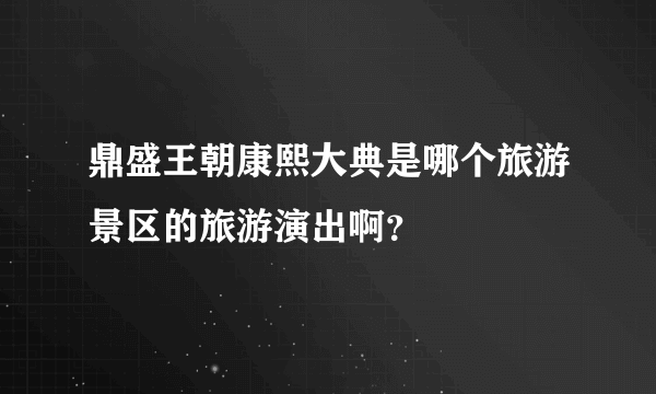 鼎盛王朝康熙大典是哪个旅游景区的旅游演出啊？