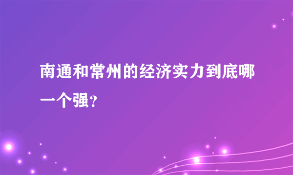 南通和常州的经济实力到底哪一个强？