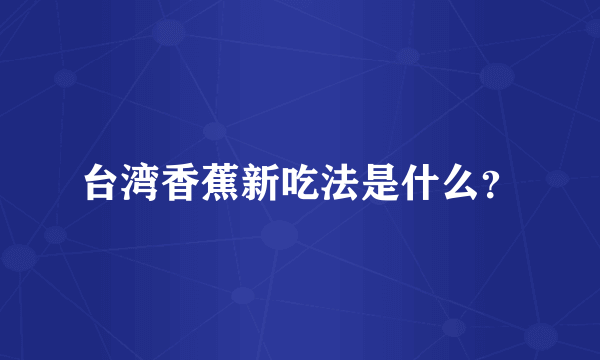 台湾香蕉新吃法是什么？