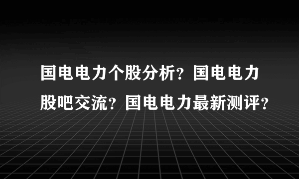 国电电力个股分析？国电电力股吧交流？国电电力最新测评？