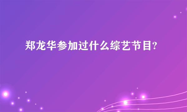 郑龙华参加过什么综艺节目?