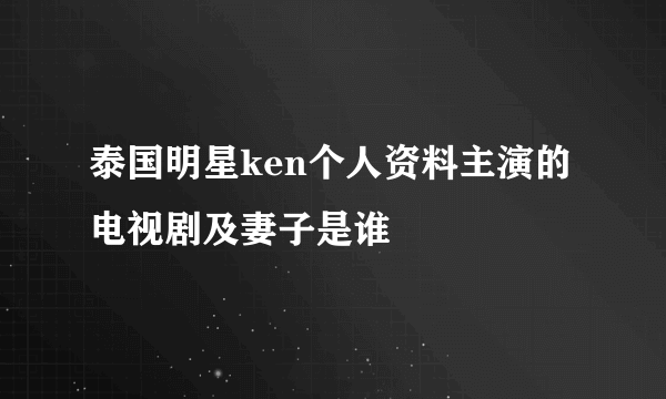 泰国明星ken个人资料主演的电视剧及妻子是谁