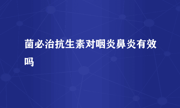 菌必治抗生素对咽炎鼻炎有效吗