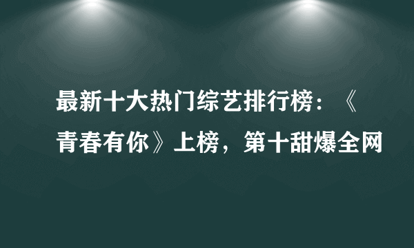 最新十大热门综艺排行榜：《青春有你》上榜，第十甜爆全网