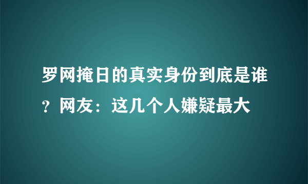 罗网掩日的真实身份到底是谁？网友：这几个人嫌疑最大