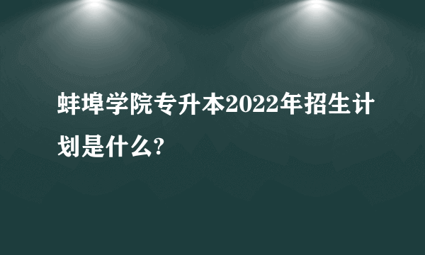 蚌埠学院专升本2022年招生计划是什么?