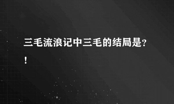 三毛流浪记中三毛的结局是？！