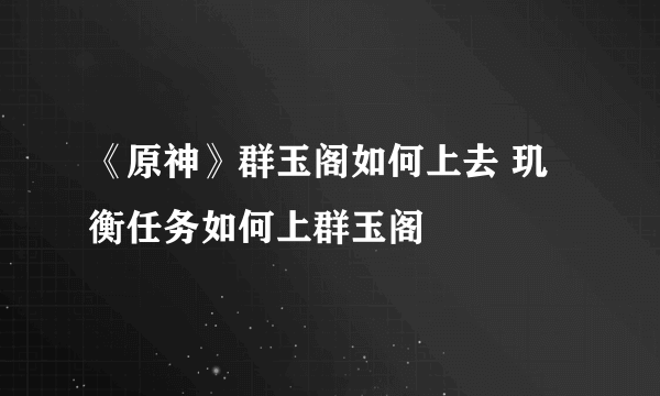 《原神》群玉阁如何上去 玑衡任务如何上群玉阁