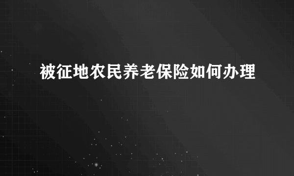 被征地农民养老保险如何办理