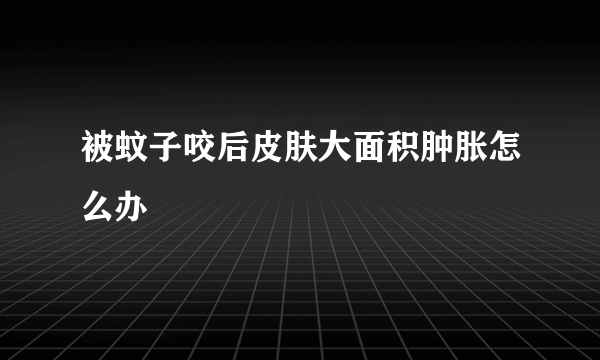 被蚊子咬后皮肤大面积肿胀怎么办