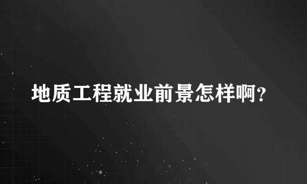 地质工程就业前景怎样啊？