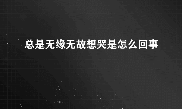 总是无缘无故想哭是怎么回事