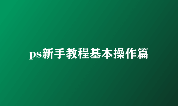 ps新手教程基本操作篇