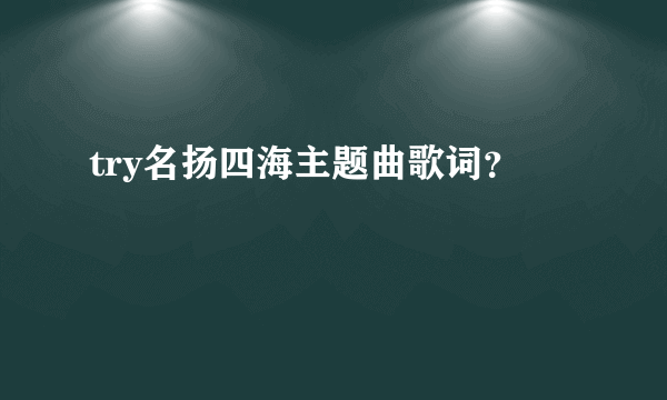 try名扬四海主题曲歌词？