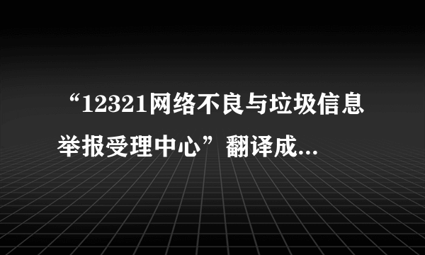 “12321网络不良与垃圾信息举报受理中心”翻译成英文是什么?请不要给我Google等语言工具直接翻译过来的~想要专业点的哈