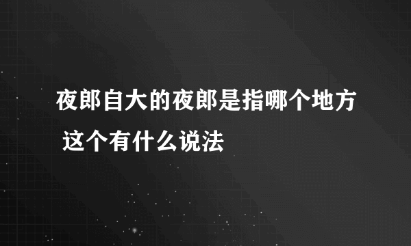 夜郎自大的夜郎是指哪个地方 这个有什么说法