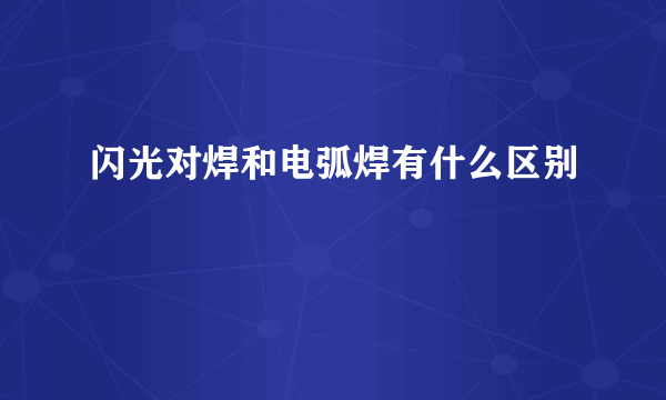 闪光对焊和电弧焊有什么区别