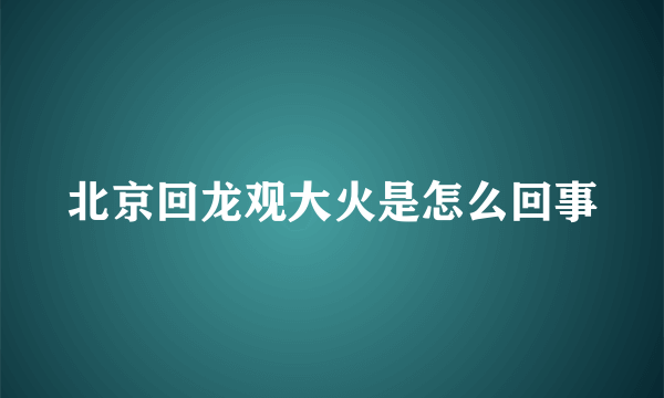 北京回龙观大火是怎么回事