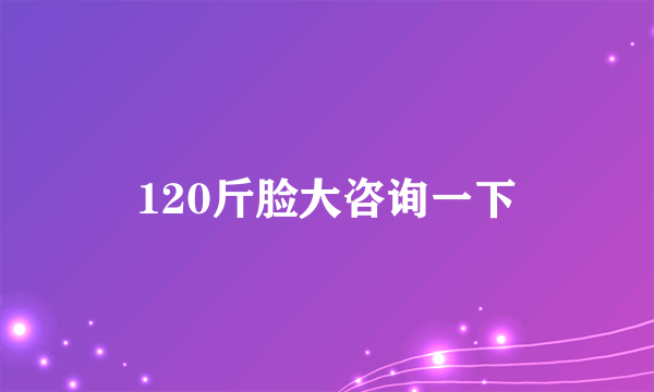 120斤脸大咨询一下