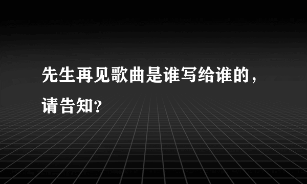 先生再见歌曲是谁写给谁的，请告知？