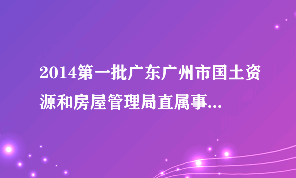 2014第一批广东广州市国土资源和房屋管理局直属事业单位招聘成绩查询入口