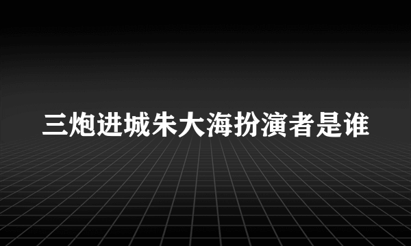 三炮进城朱大海扮演者是谁