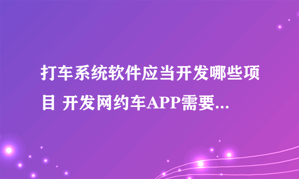 打车系统软件应当开发哪些项目 开发网约车APP需要考虑哪些问题