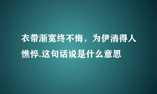 衣带渐宽终不悔，为伊消得人憔悴.这句话说是什么意思