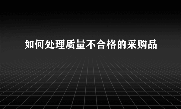 如何处理质量不合格的采购品