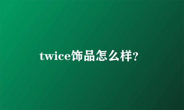 twice饰品怎么样？