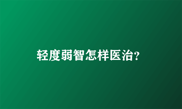 轻度弱智怎样医治？