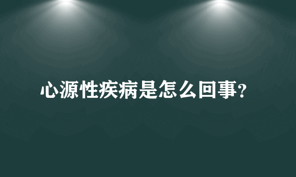 心源性疾病是怎么回事？