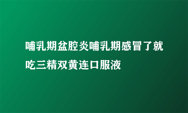 哺乳期盆腔炎哺乳期感冒了就吃三精双黄连口服液