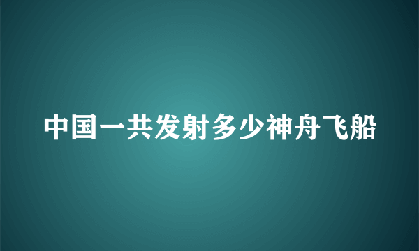 中国一共发射多少神舟飞船