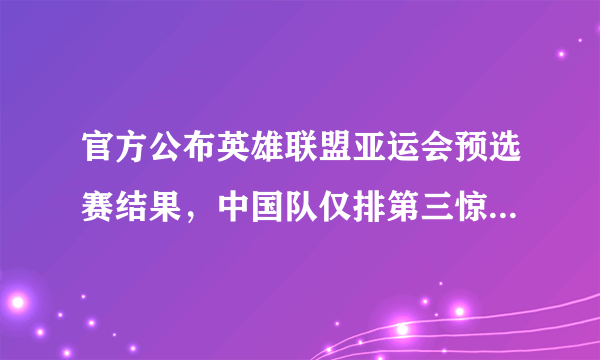 官方公布英雄联盟亚运会预选赛结果，中国队仅排第三惊险出线，你怎么看？