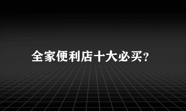 全家便利店十大必买？