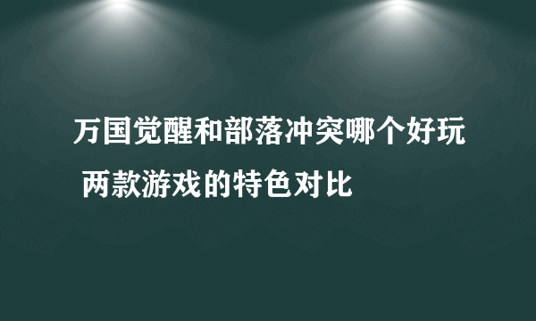 万国觉醒和部落冲突哪个好玩 两款游戏的特色对比