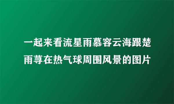 一起来看流星雨慕容云海跟楚雨荨在热气球周围风景的图片