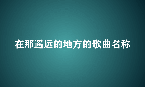 在那遥远的地方的歌曲名称