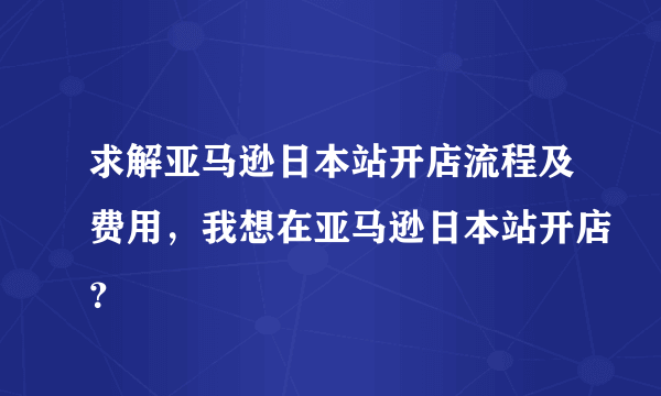 求解亚马逊日本站开店流程及费用，我想在亚马逊日本站开店？