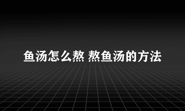 鱼汤怎么熬 熬鱼汤的方法