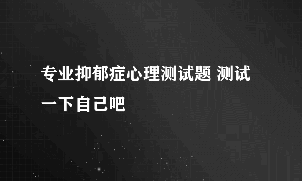 专业抑郁症心理测试题 测试一下自己吧