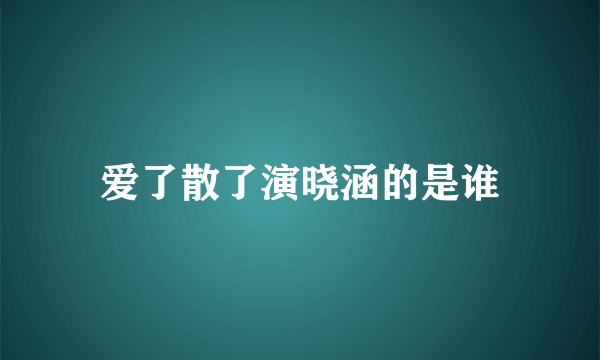 爱了散了演晓涵的是谁