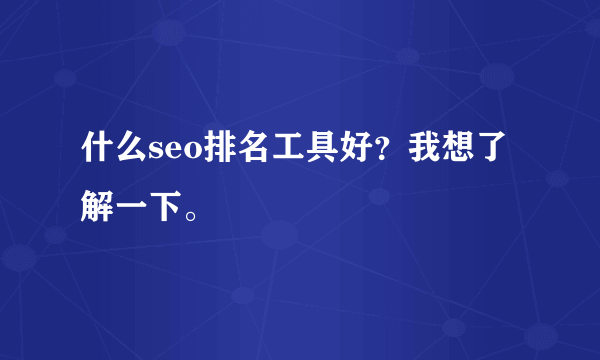 什么seo排名工具好？我想了解一下。