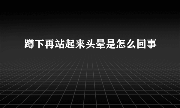 蹲下再站起来头晕是怎么回事