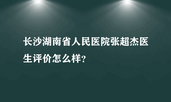 长沙湖南省人民医院张超杰医生评价怎么样？