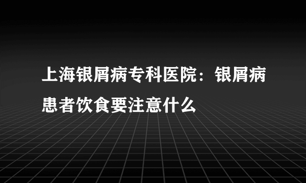 上海银屑病专科医院：银屑病患者饮食要注意什么