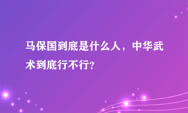 马保国到底是什么人，中华武术到底行不行？