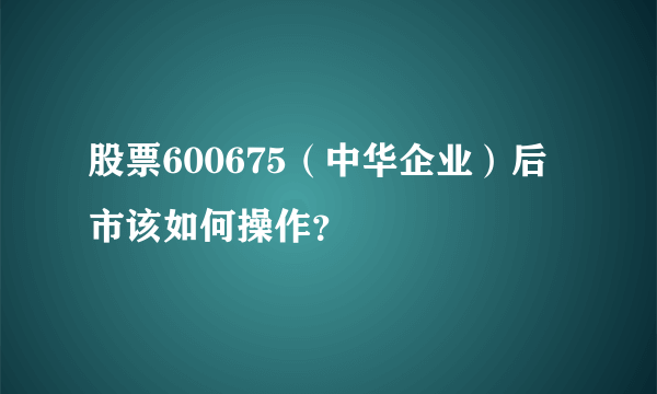 股票600675（中华企业）后市该如何操作？