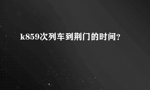 k859次列车到荆门的时间？